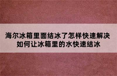 海尔冰箱里面结冰了怎样快速解决 如何让冰箱里的水快速结冰